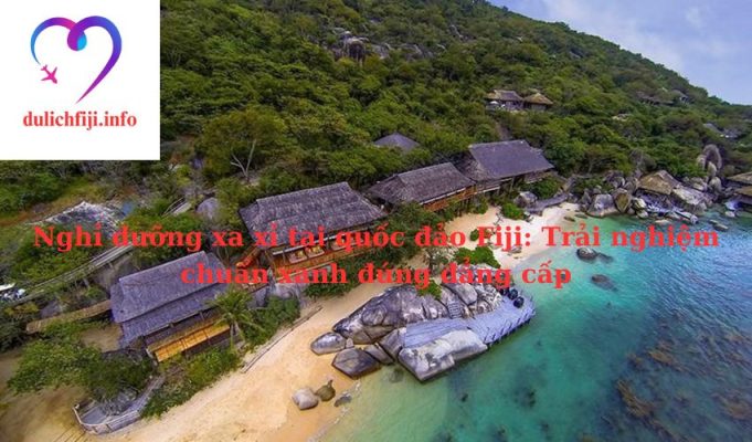 Nghỉ dưỡng xa xỉ tại quốc đảo Fiji: Trải nghiệm chuẩn xanh đúng đẳng cấp