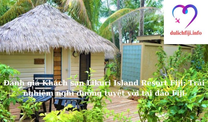 Đánh giá Khách sạn Likuri Island Resort Fiji: Trải nghiệm nghỉ dưỡng tuyệt vời tại đảo Fiji